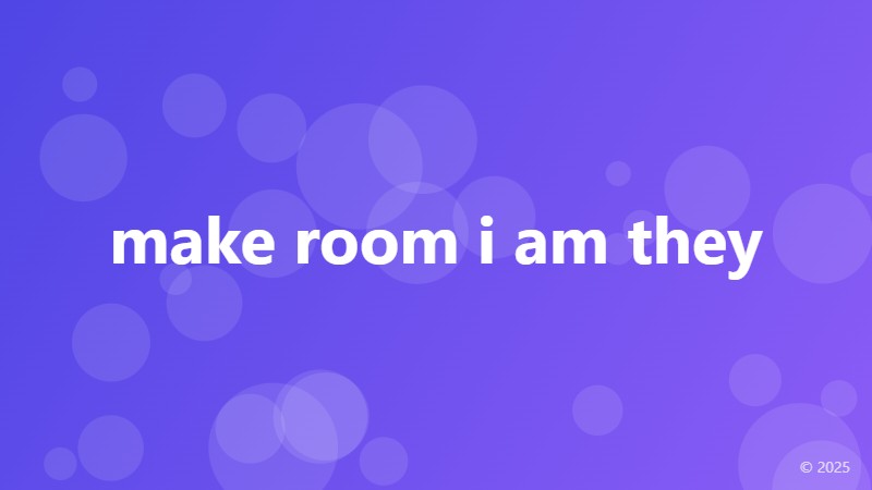 make room i am they